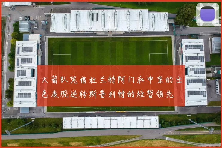 火箭队凭借杜兰特阿门和申京的出色表现逆转斯普利特的短暂领先