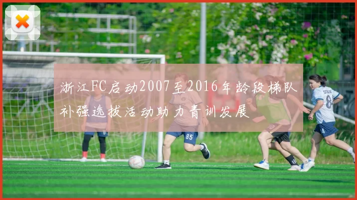 浙江FC启动2007至2016年龄段梯队补强选拔活动助力青训发展