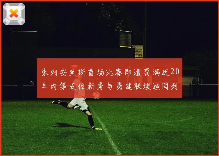 朱利安里斯首场比赛即遭罚满近20年内第五位新秀与易建联埃迪同列